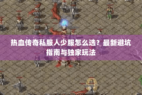 热血传奇私服人少服怎么选？最新避坑指南与独家玩法