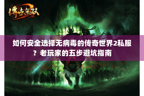 如何安全选择无病毒的传奇世界2私服？老玩家的五步避坑指南