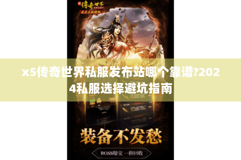 x5传奇世界私服发布站哪个靠谱?2024私服选择避坑指南