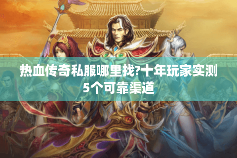 热血传奇私服哪里找?十年玩家实测5个可靠渠道