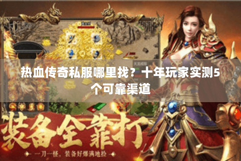 热血传奇私服哪里找？十年玩家实测5个可靠渠道