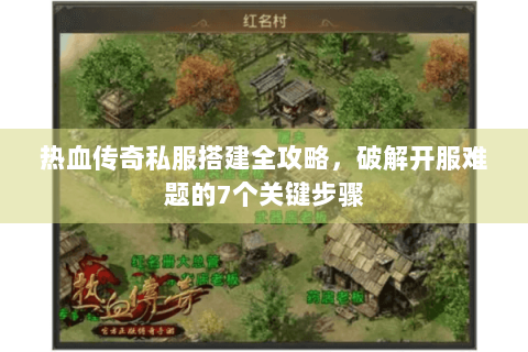 热血传奇私服搭建全攻略，破解开服难题的7个关键步骤