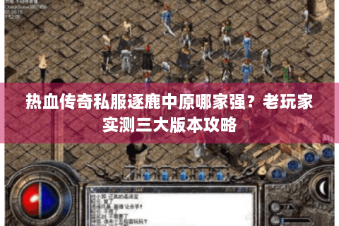 热血传奇私服逐鹿中原哪家强？老玩家实测三大版本攻略