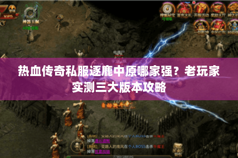 热血传奇私服逐鹿中原哪家强？老玩家实测三大版本攻略