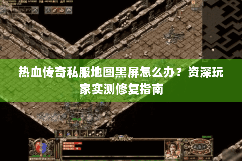 热血传奇私服地图黑屏怎么办？资深玩家实测修复指南