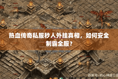 热血传奇私服秒人外挂真相，如何安全制霸全服？