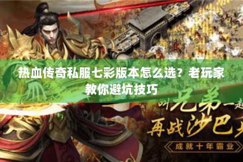 热血传奇私服七彩版本怎么选？老玩家教你避坑技巧