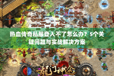 热血传奇私服登入不了怎么办？5个关键问题与实战解决方案