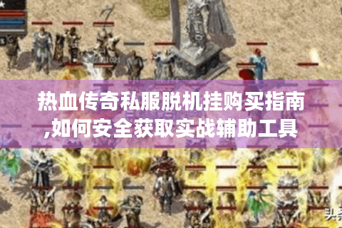 热血传奇私服脱机挂购买指南,如何安全获取实战辅助工具