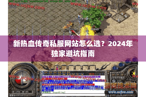 新热血传奇私服网站怎么选？2024年独家避坑指南