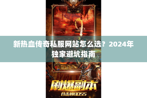 新热血传奇私服网站怎么选？2024年独家避坑指南