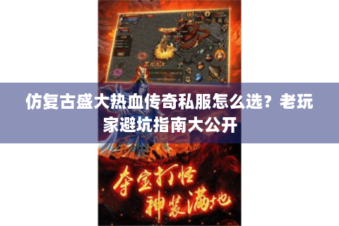 仿复古盛大热血传奇私服怎么选？老玩家避坑指南大公开