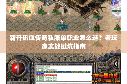 新开热血传奇私服单职业怎么选？老玩家实战避坑指南
