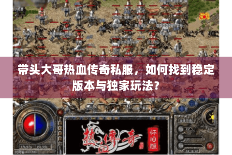 带头大哥热血传奇私服，如何找到稳定版本与独家玩法？