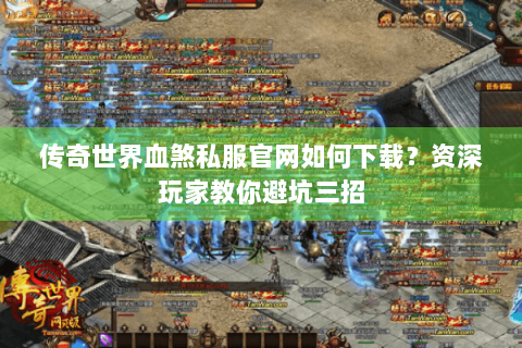 传奇世界血煞私服官网如何下载？资深玩家教你避坑三招
