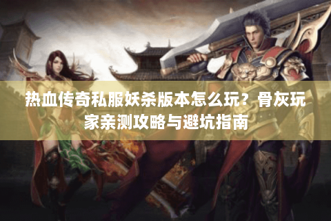 热血传奇私服妖杀版本怎么玩？骨灰玩家亲测攻略与避坑指南