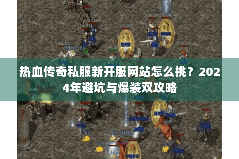热血传奇私服新开服网站怎么挑？2024年避坑与爆装双攻略
