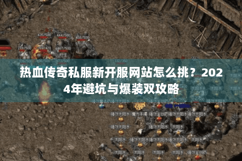 热血传奇私服新开服网站怎么挑？2024年避坑与爆装双攻略