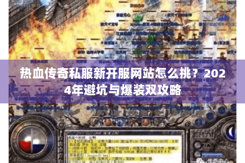 热血传奇私服新开服网站怎么挑？2024年避坑与爆装双攻略