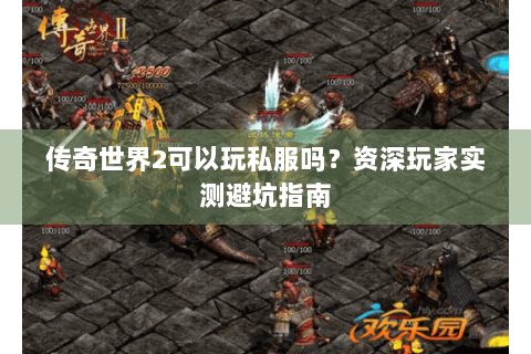 传奇世界2可以玩私服吗？资深玩家实测避坑指南