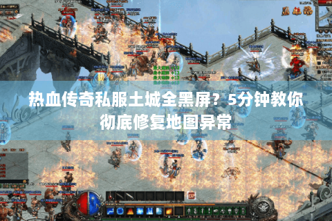 热血传奇私服土城全黑屏？5分钟教你彻底修复地图异常