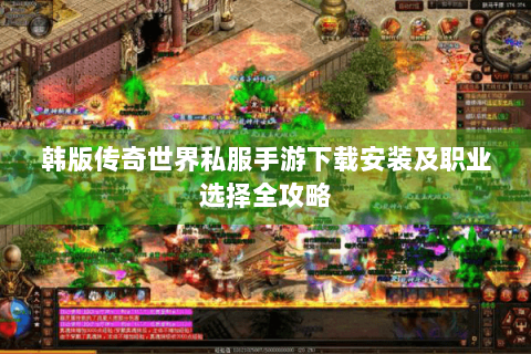 韩版传奇世界私服手游下载安装及职业选择全攻略