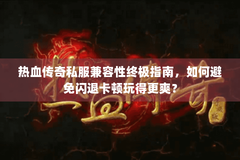 热血传奇私服兼容性终极指南，如何避免闪退卡顿玩得更爽？