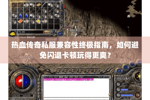 热血传奇私服兼容性终极指南，如何避免闪退卡顿玩得更爽？