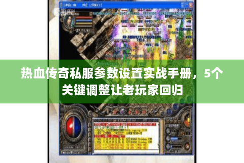热血传奇私服参数设置实战手册，5个关键调整让老玩家回归