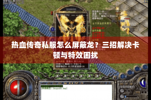 热血传奇私服怎么屏蔽龙？三招解决卡顿与特效困扰
