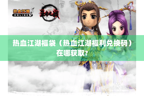 热血江湖福袋（热血江湖福利兑换码）在哪获取?