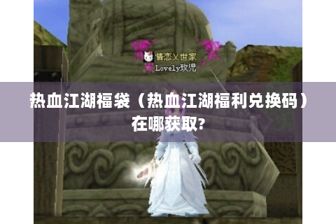 热血江湖福袋（热血江湖福利兑换码）在哪获取?