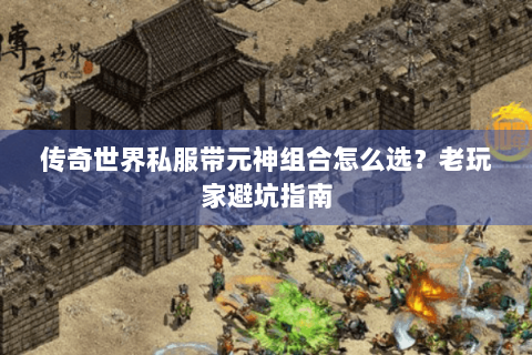 传奇世界私服带元神组合怎么选？老玩家避坑指南