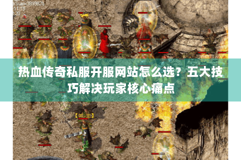 热血传奇私服开服网站怎么选？五大技巧解决玩家核心痛点