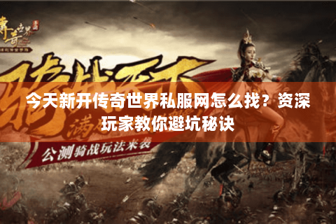 今天新开传奇世界私服网怎么找？资深玩家教你避坑秘诀
