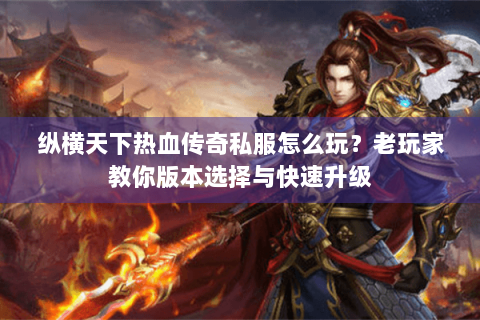 纵横天下热血传奇私服怎么玩？老玩家教你版本选择与快速升级