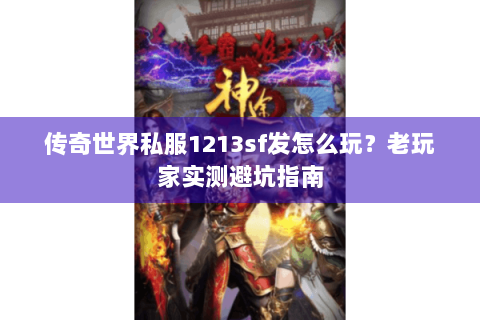 传奇世界私服1213sf发怎么玩？老玩家实测避坑指南