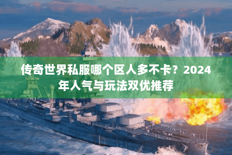 传奇世界私服哪个区人多不卡？2024年人气与玩法双优推荐