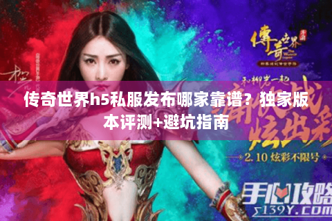 传奇世界h5私服发布哪家靠谱？独家版本评测+避坑指南