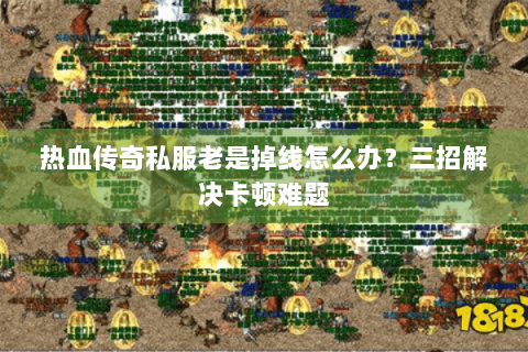 热血传奇私服老是掉线怎么办？三招解决卡顿难题
