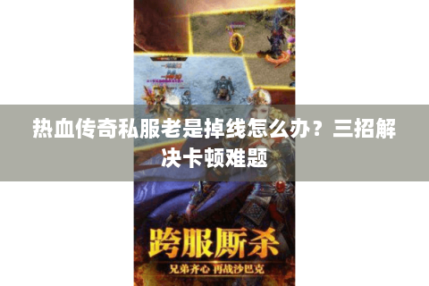 热血传奇私服老是掉线怎么办？三招解决卡顿难题