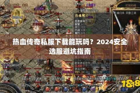 热血传奇私服下载能玩吗？2024安全选服避坑指南