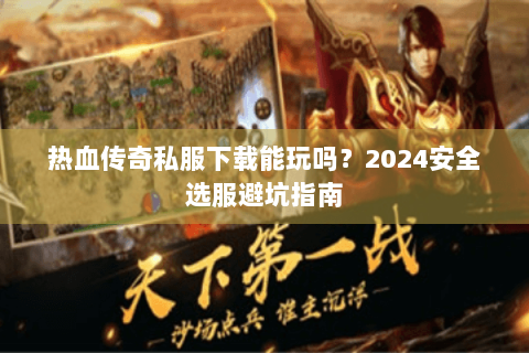 热血传奇私服下载能玩吗？2024安全选服避坑指南