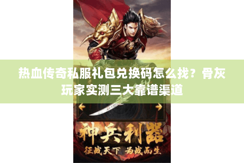 热血传奇私服礼包兑换码怎么找？骨灰玩家实测三大靠谱渠道