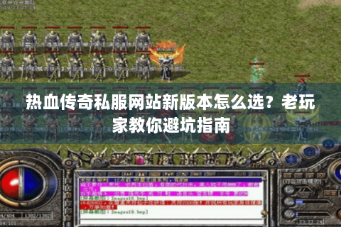 热血传奇私服网站新版本怎么选？老玩家教你避坑指南