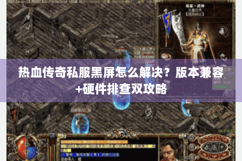 热血传奇私服黑屏怎么解决？版本兼容+硬件排查双攻略
