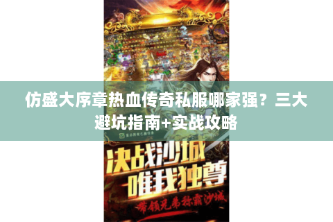 仿盛大序章热血传奇私服哪家强？三大避坑指南+实战攻略