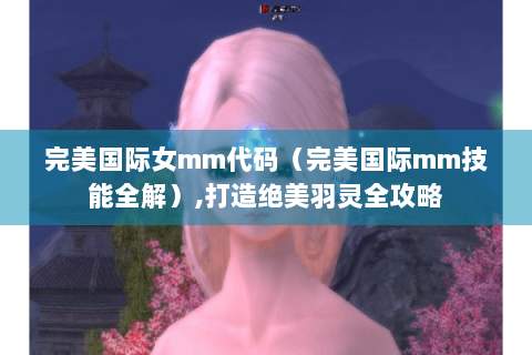 完美国际女mm代码（完美国际mm技能全解）,打造绝美羽灵全攻略
