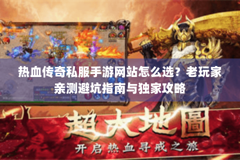 热血传奇私服手游网站怎么选？老玩家亲测避坑指南与独家攻略