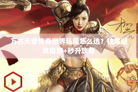 万古天帝传奇世界私服怎么选？独家避坑指南+秒升攻略